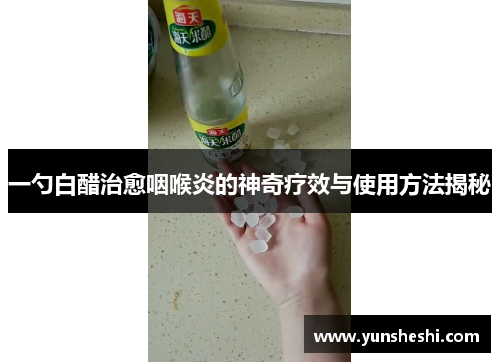 一勺白醋治愈咽喉炎的神奇疗效与使用方法揭秘