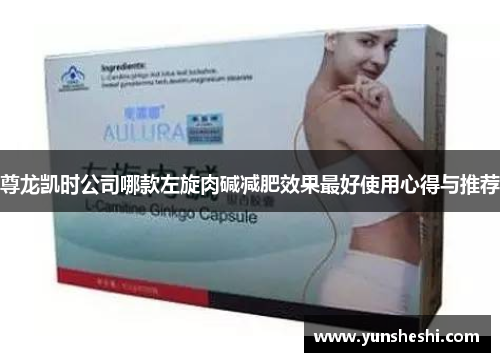 尊龙凯时公司哪款左旋肉碱减肥效果最好使用心得与推荐